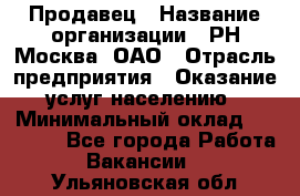 Продавец › Название организации ­ РН-Москва, ОАО › Отрасль предприятия ­ Оказание услуг населению › Минимальный оклад ­ 25 000 - Все города Работа » Вакансии   . Ульяновская обл.